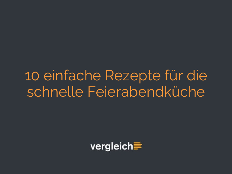 10 einfache Rezepte für die schnelle Feierabendküche