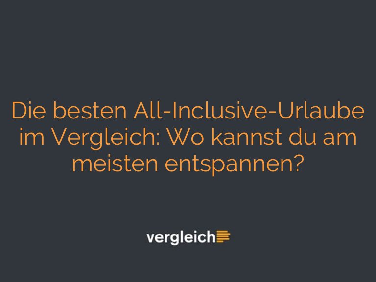 Die besten All-Inclusive-Urlaube im Vergleich: Wo kannst du am meisten entspannen?