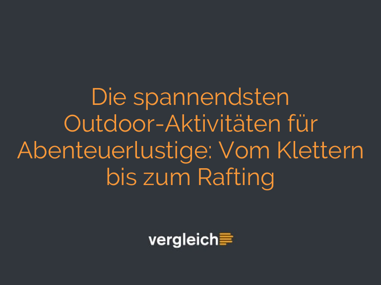 Die spannendsten Outdoor-Aktivitäten für Abenteuerlustige: Vom Klettern bis zum Rafting