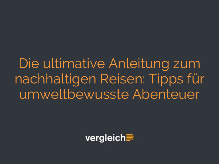 Die ultimative Anleitung zum nachhaltigen Reisen: Tipps für umweltbewusste Abenteuer