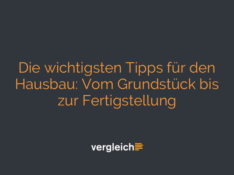 Die wichtigsten Tipps für den Hausbau: Vom Grundstück bis zur Fertigstellung