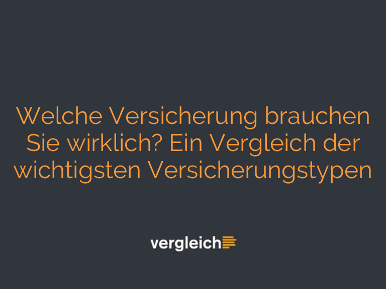 Welche Versicherung brauchen Sie wirklich? Ein Vergleich der wichtigsten Versicherungstypen